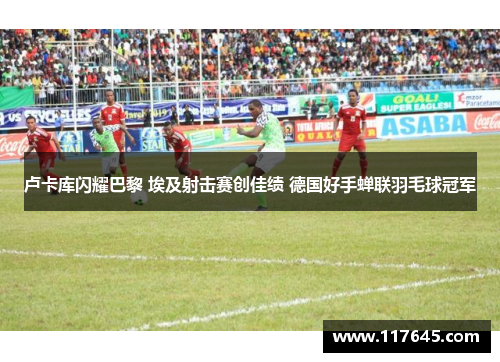 卢卡库闪耀巴黎 埃及射击赛创佳绩 德国好手蝉联羽毛球冠军