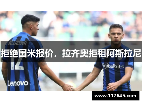 拒绝国米报价，拉齐奥拒租阿斯拉尼