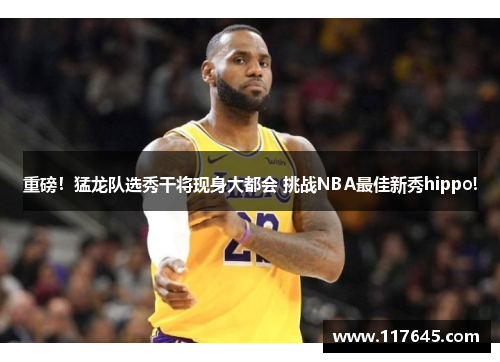 重磅！猛龙队选秀干将现身大都会 挑战NBA最佳新秀hippo!